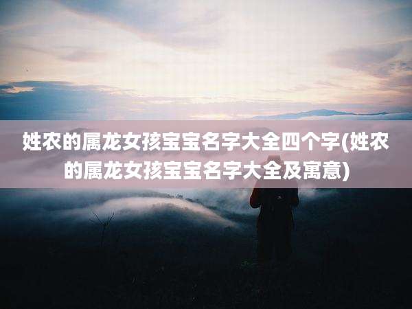 姓农的属龙女孩宝宝名字大全四个字(姓农的属龙女孩宝宝名字大全及寓意)