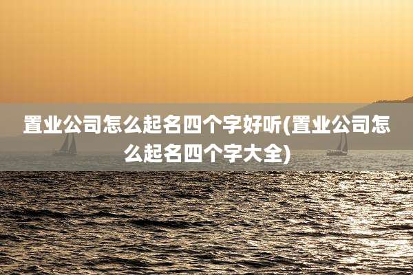 置业公司怎么起名四个字好听(置业公司怎么起名四个字大全)