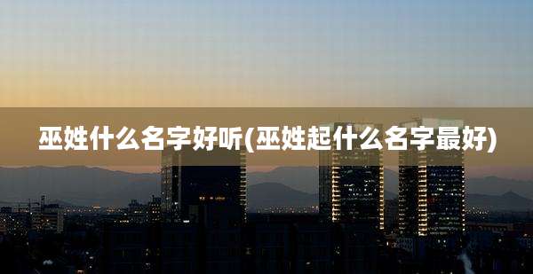 巫姓什么名字好听(巫姓起什么名字最好)