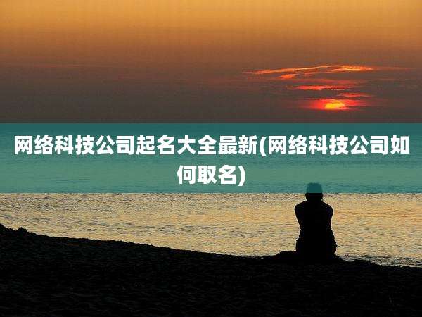 网络科技公司起名大全最新(网络科技公司如何取名)