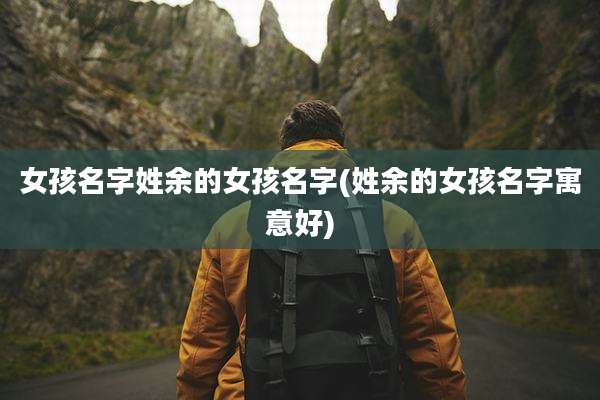 女孩名字姓余的女孩名字(姓余的女孩名字寓意好)