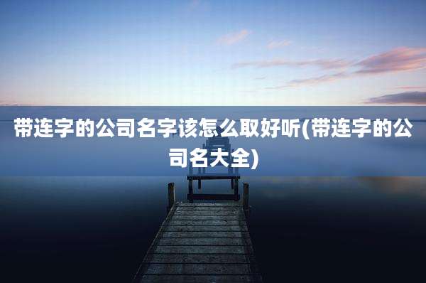带连字的公司名字该怎么取好听(带连字的公司名大全)