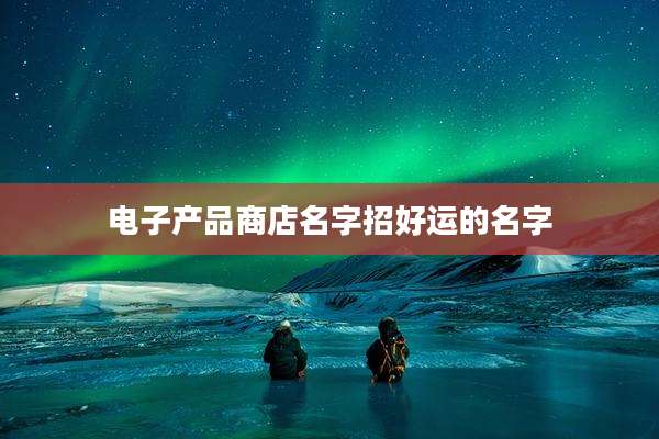电子产品商店名字招好运的名字