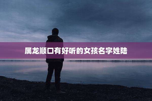 属龙顺口有好听的女孩名字姓陆