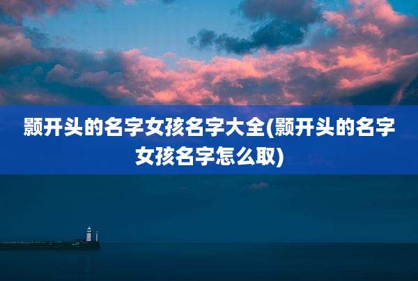 颢开头的名字女孩名字大全(颢开头的名字女孩名字怎么取)