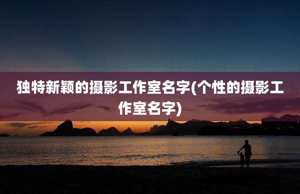 独特新颖的摄影工作室名字(个性的摄影工作室名字)