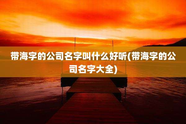带海字的公司名字叫什么好听(带海字的公司名字大全)