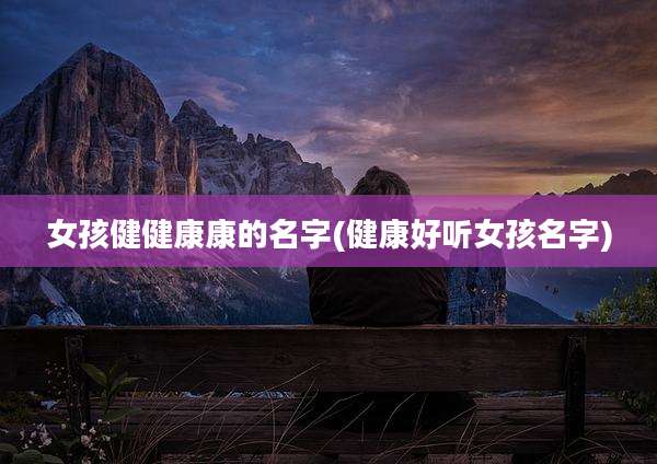 女孩健健康康的名字(健康好听女孩名字)