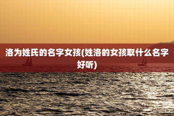 洛为姓氏的名字女孩(姓洛的女孩取什么名字好听)