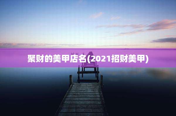 聚财的美甲店名(2021招财美甲)