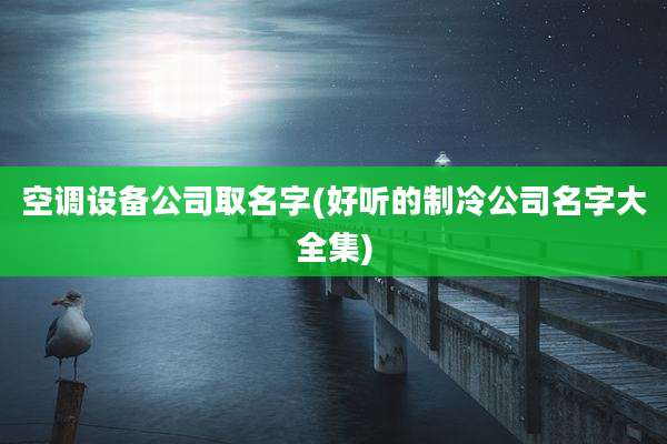 空调设备公司取名字(好听的制冷公司名字大全集)