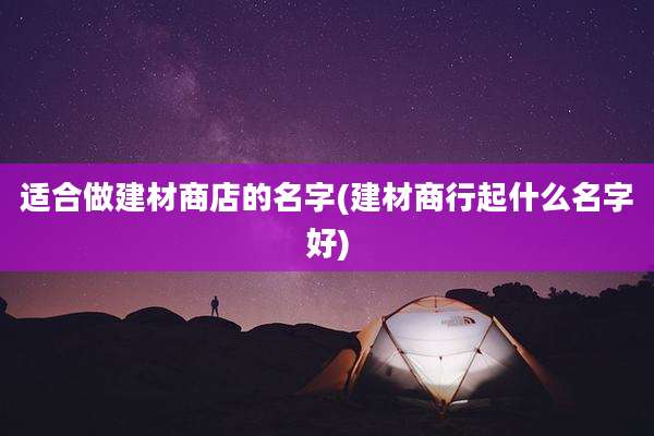 适合做建材商店的名字(建材商行起什么名字好)