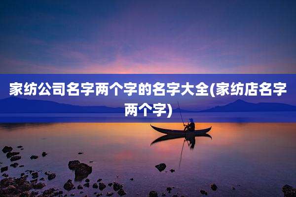 家纺公司名字两个字的名字大全(家纺店名字两个字)