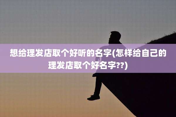 想给理发店取个好听的名字(怎样给自己的理发店取个好名字??)