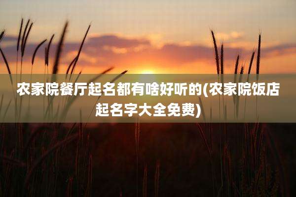 农家院餐厅起名都有啥好听的(农家院饭店起名字大全免费)