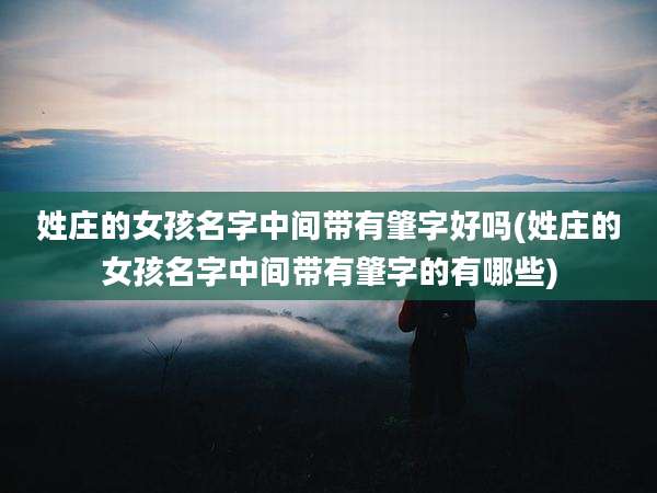 姓庄的女孩名字中间带有肇字好吗(姓庄的女孩名字中间带有肇字的有哪些)