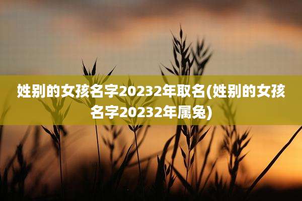 姓别的女孩名字20232年取名(姓别的女孩名字20232年属兔)