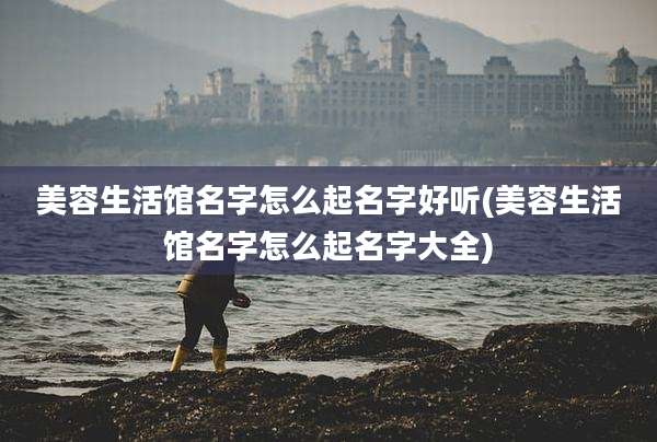 美容生活馆名字怎么起名字好听(美容生活馆名字怎么起名字大全)