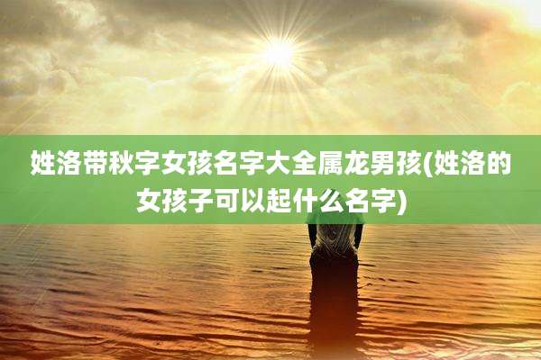 姓洛带秋字女孩名字大全属龙男孩(姓洛的女孩子可以起什么名字)
