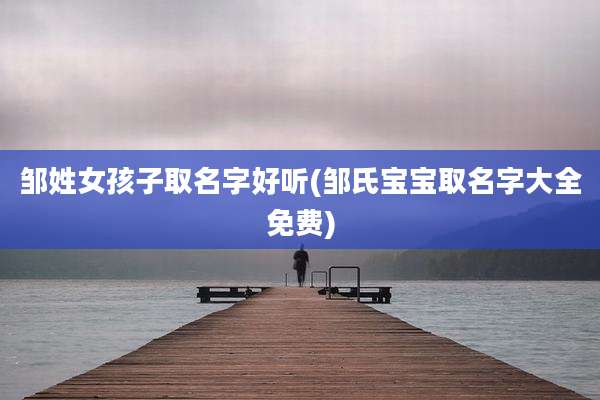 邹姓女孩子取名字好听(邹氏宝宝取名字大全免费)