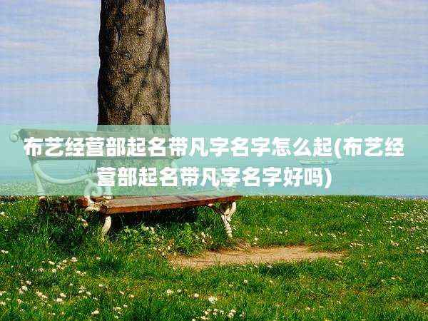 布艺经营部起名带凡字名字怎么起(布艺经营部起名带凡字名字好吗)