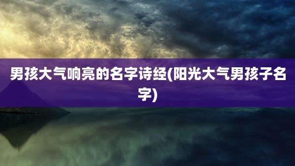 男孩大气响亮的名字诗经(阳光大气男孩子名字)