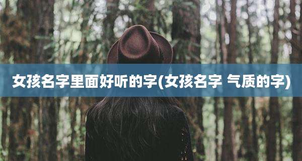 女孩名字里面好听的字(女孩名字 气质的字)