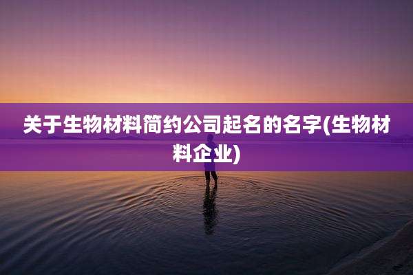 关于生物材料简约公司起名的名字(生物材料企业)