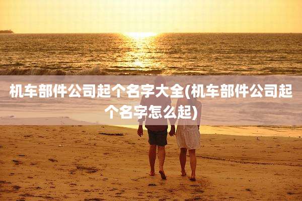 机车部件公司起个名字大全(机车部件公司起个名字怎么起)