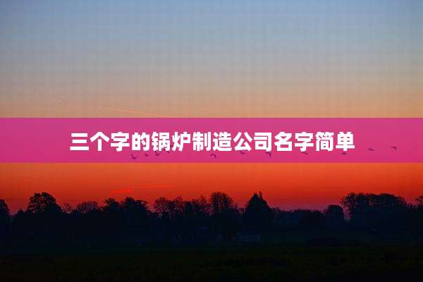 三个字的锅炉制造公司名字简单