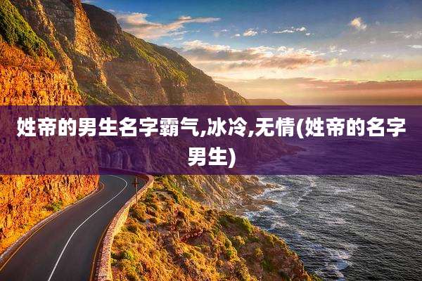 姓帝的男生名字霸气,冰冷,无情(姓帝的名字男生)