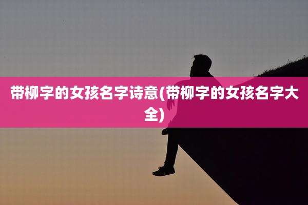 带柳字的女孩名字诗意(带柳字的女孩名字大全)