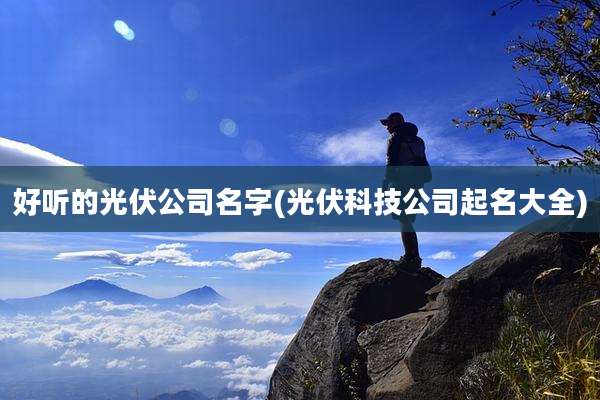 好听的光伏公司名字(光伏科技公司起名大全)