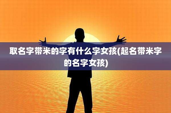 取名字带米的字有什么字女孩(起名带米字的名字女孩)