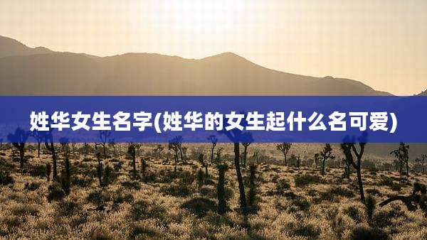 姓华女生名字(姓华的女生起什么名可爱)