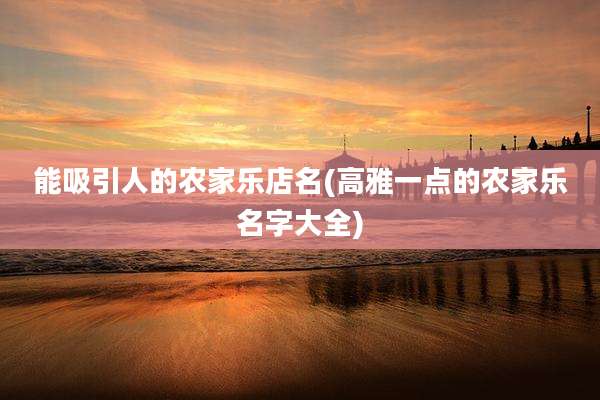 能吸引人的农家乐店名(高雅一点的农家乐名字大全)