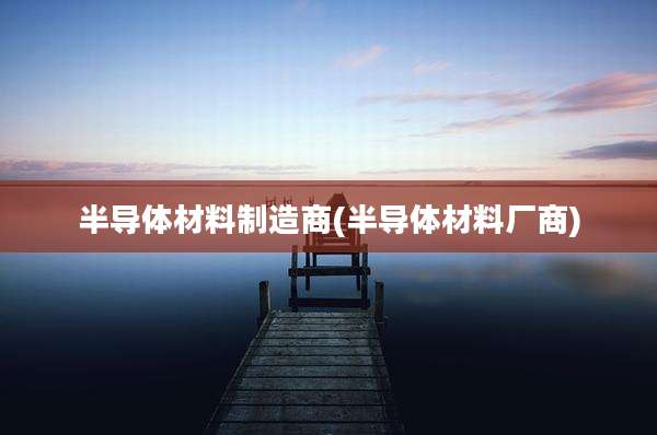 半导体材料制造商(半导体材料厂商)