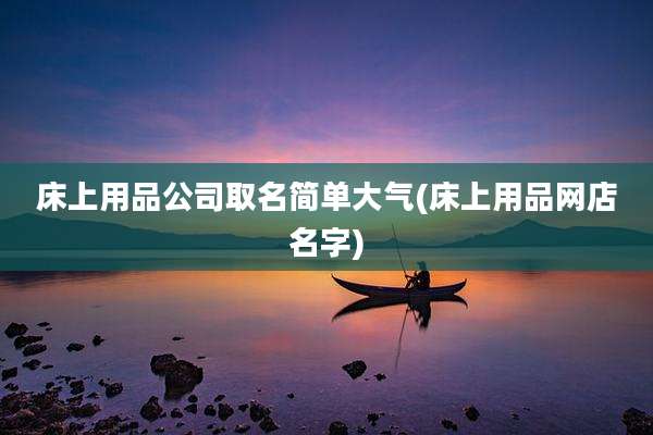 床上用品公司取名简单大气(床上用品网店名字)