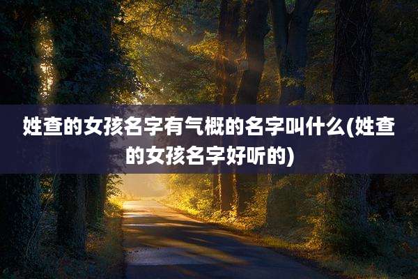 姓查的女孩名字有气概的名字叫什么(姓查的女孩名字好听的)
