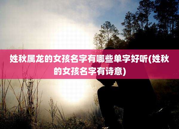 姓秋属龙的女孩名字有哪些单字好听(姓秋的女孩名字有诗意)