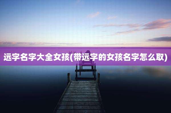 远字名字大全女孩(带远字的女孩名字怎么取)