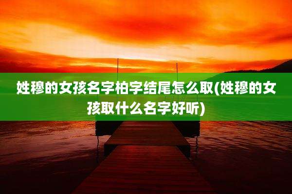 姓穆的女孩名字柏字结尾怎么取(姓穆的女孩取什么名字好听)