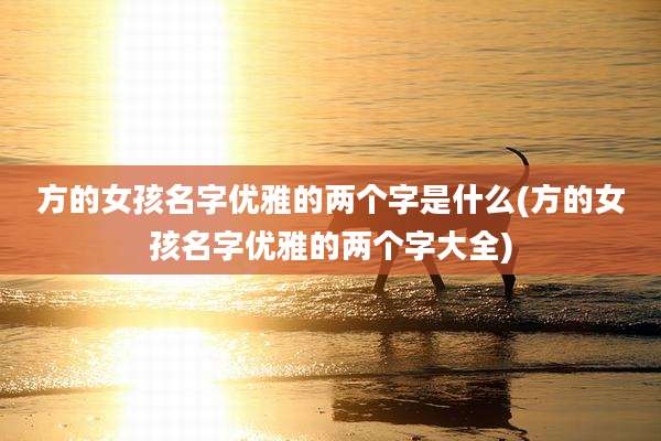 方的女孩名字优雅的两个字是什么(方的女孩名字优雅的两个字大全)