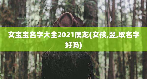 女宝宝名字大全2021属龙(女孩,翌,取名字好吗)