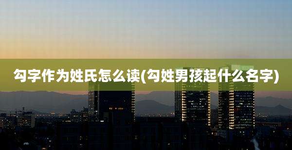 勾字作为姓氏怎么读(勾姓男孩起什么名字)