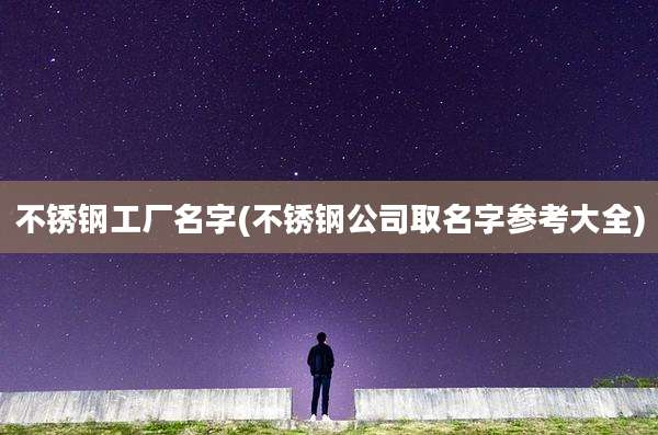 不锈钢工厂名字(不锈钢公司取名字参考大全)