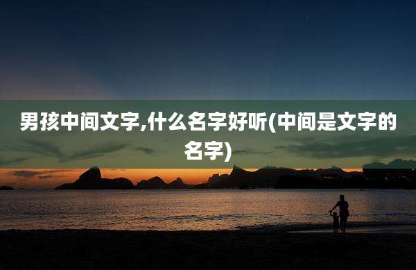 男孩中间文字,什么名字好听(中间是文字的名字)