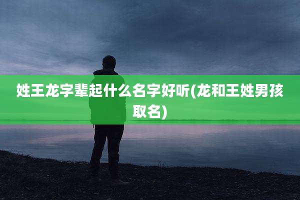 姓王龙字辈起什么名字好听(龙和王姓男孩取名)
