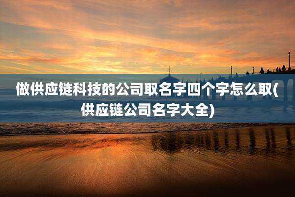 做供应链科技的公司取名字四个字怎么取(供应链公司名字大全)