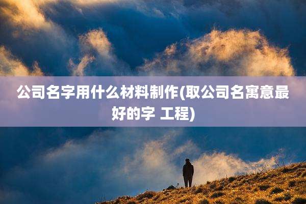 公司名字用什么材料制作(取公司名寓意最好的字 工程)